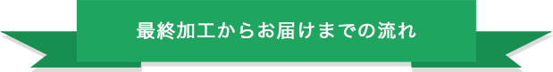 最終加工からお届けまでの流れ