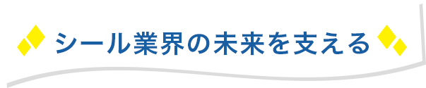 シール業界の未来を支える